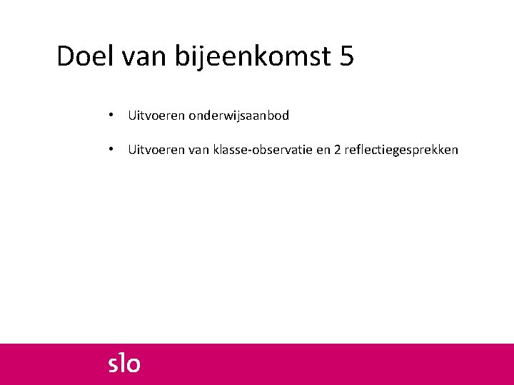 Doel van bijeenkomst 5 • Uitvoeren onderwijsaanbod • Uitvoeren van klasse-observatie en 2 reflectiegesprekken