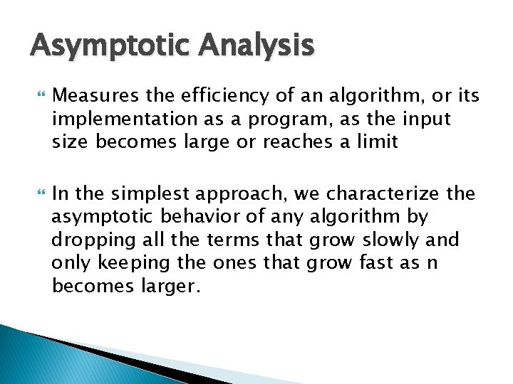 Asymptotic Analysis Measures the efficiency of an algorithm, or its implementation as a program, Asymptotic Analysis Measures the efficiency of an algorithm, or its implementation as a program,