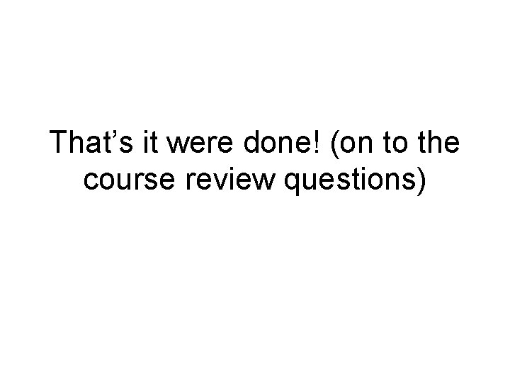 That’s it were done! (on to the course review questions) 