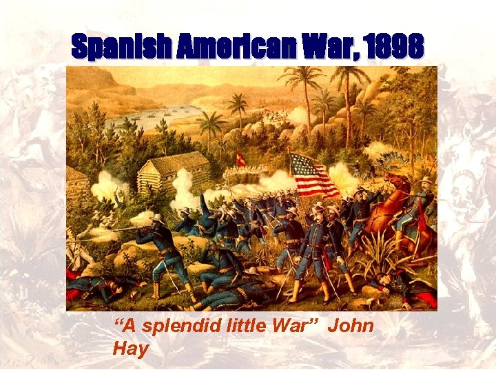 Spanish American War, 1898 “A splendid little War” John Hay 