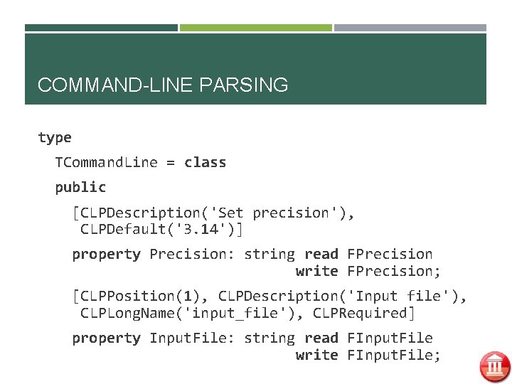 COMMAND-LINE PARSING type TCommand. Line = class public [CLPDescription('Set precision'), CLPDefault('3. 14')] property Precision: