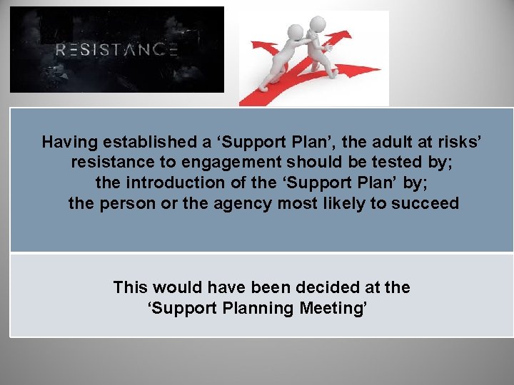 Having established a ‘Support Plan’, the adult at risks’ resistance to engagement should be