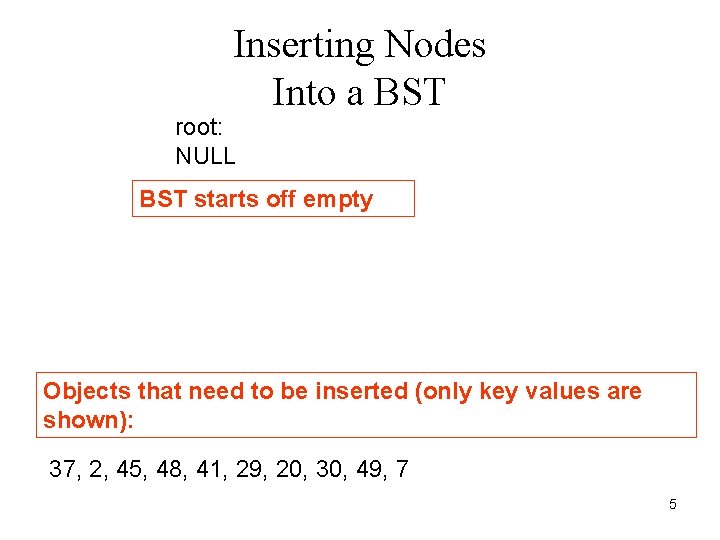 Inserting Nodes Into a BST root: NULL BST starts off empty Objects that need