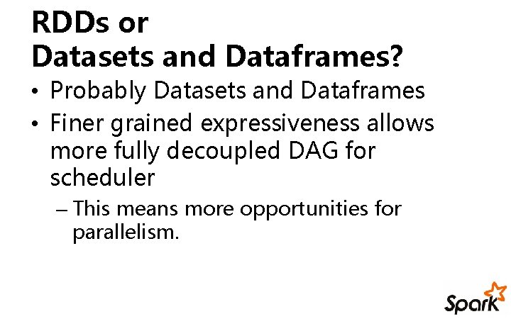 RDDs or Datasets and Dataframes? • Probably Datasets and Dataframes • Finer grained expressiveness