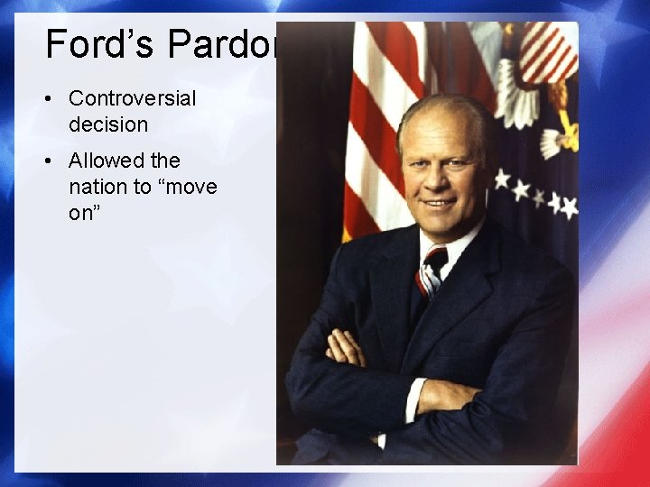 Ford’s Pardon • Controversial decision • Allowed the nation to “move on” 