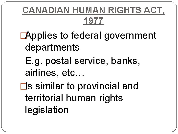 CANADIAN HUMAN RIGHTS ACT, 1977 �Applies to federal government departments E. g. postal service,