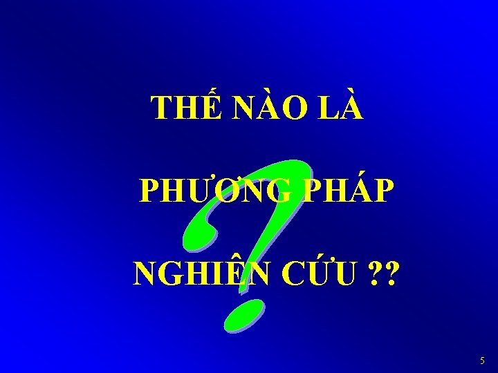 THẾ NÀO LÀ PHƯƠNG PHÁP NGHIÊN CỨU ? ? 5 