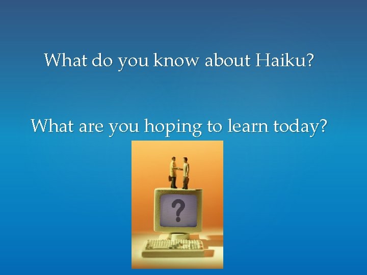What do you know about Haiku? What are you hoping to learn today? What do you know about Haiku? What are you hoping to learn today?