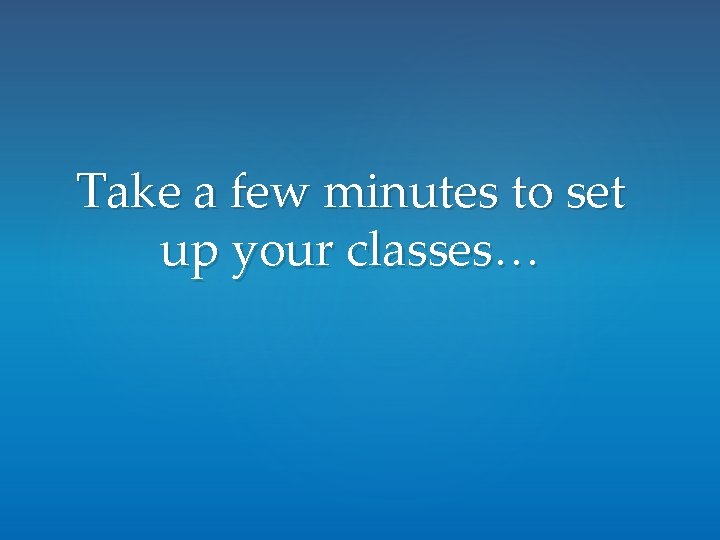 Take a few minutes to set up your classes… Take a few minutes to set up your classes…