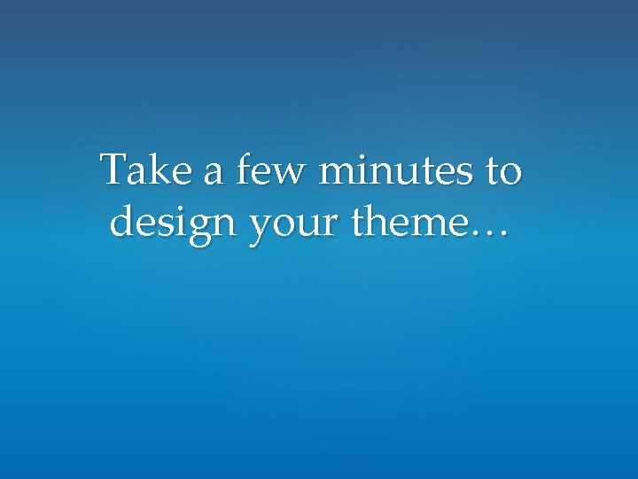 Take a few minutes to design your theme… Take a few minutes to design your theme…