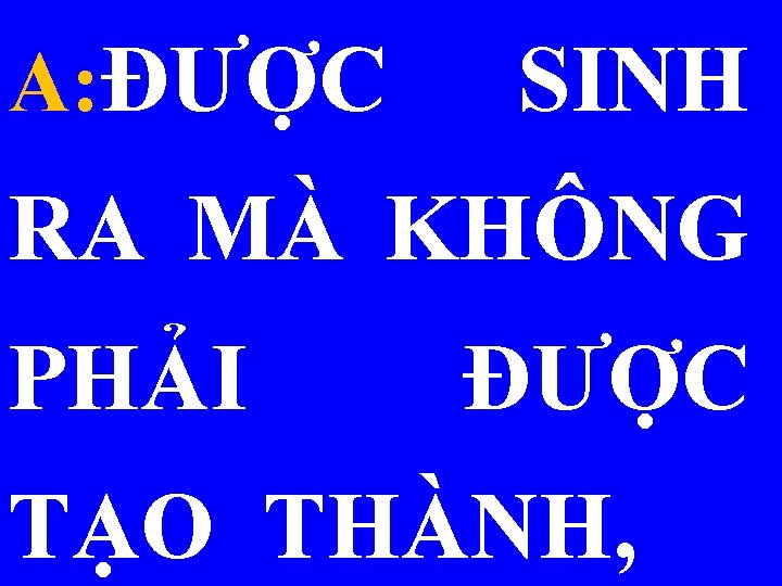 A: ĐƯỢC SINH RA MÀ KHÔNG PHẢI ĐƯỢC TẠO THÀNH, 