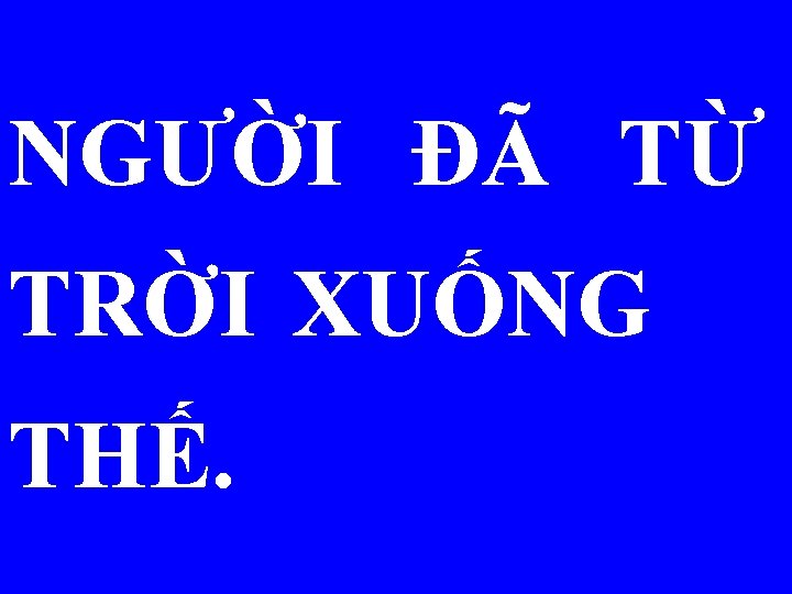 NGƯỜI ĐÃ TỪ TRỜI XUỐNG THẾ. 