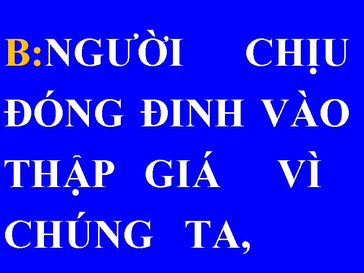 B: NGƯỜI CHỊU ĐÓNG ĐINH VÀO THẬP GIÁ VÌ CHÚNG TA, 