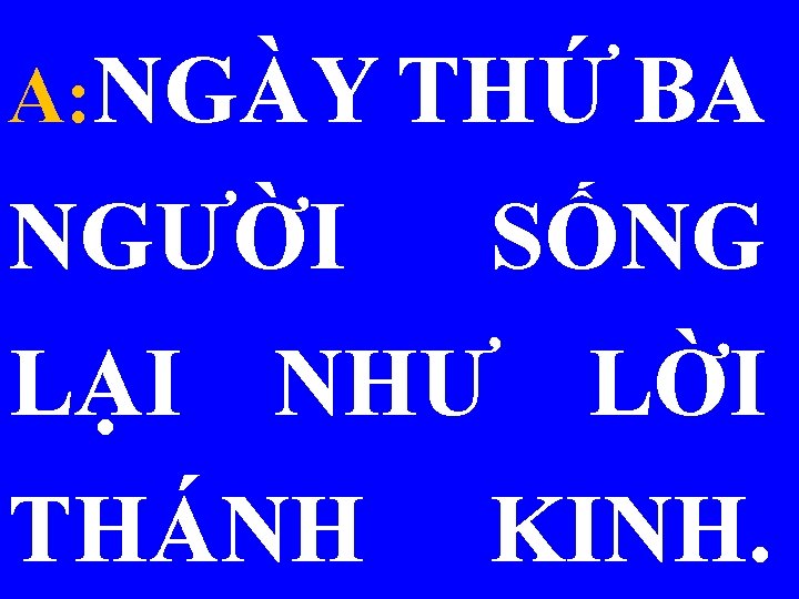 A: NGÀY THỨ BA NGƯỜI SỐNG LẠI NHƯ LỜI THÁNH KINH. 