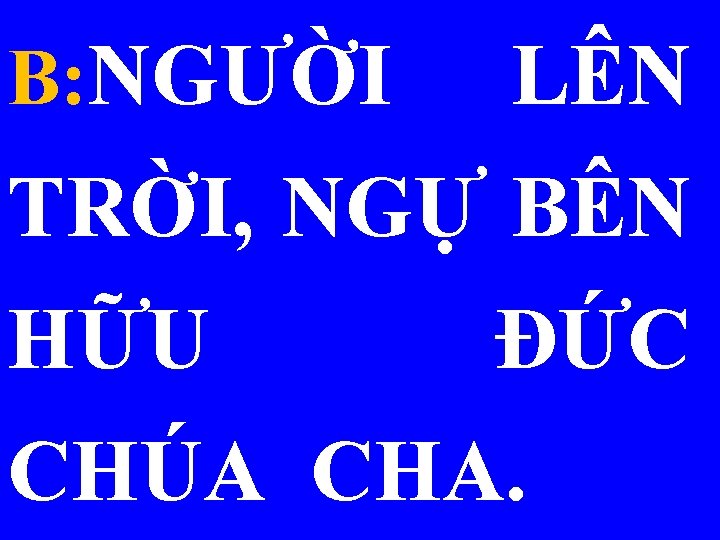 B: NGƯỜI LÊN TRỜI, NGỰ BÊN HỮU ÐỨC CHÚA CHA. 