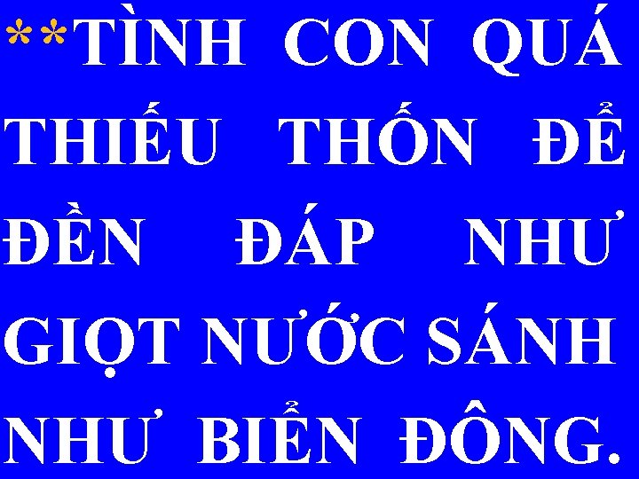 **TÌNH CON QUÁ THIẾU THỐN ĐỂ ĐỀN ĐÁP NHƯ GIỌT NƯỚC SÁNH NHƯ BIỂN