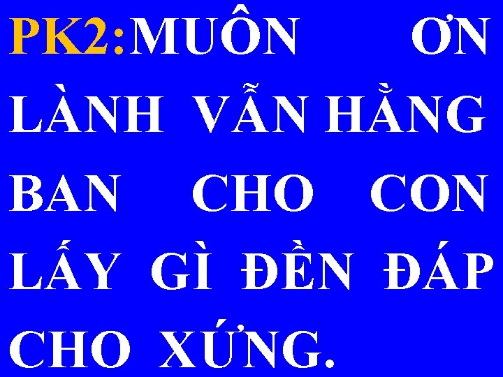 PK 2: MUÔN ƠN LÀNH VẪN HẰNG BAN CHO CON LẤY GÌ ĐỀN ĐÁP