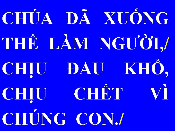 CHÚA ĐÃ XUỐNG THẾ LÀM NGƯỜI, / CHỊU ĐAU KHỔ, CHỊU CHẾT VÌ CHÚNG