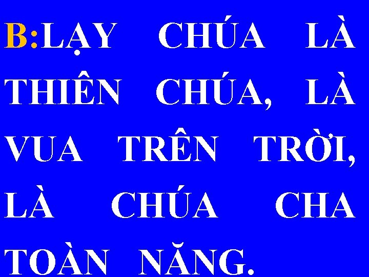 B: LẠY CHÚA LÀ THIÊN CHÚA, LÀ VUA TRÊN TRỜI, LÀ CHÚA TOÀN NĂNG.