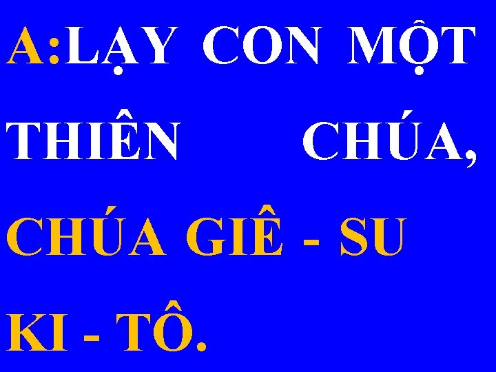 A: LẠY CON MỘT THIÊN CHÚA, CHÚA GIÊ - SU KI - TÔ. 