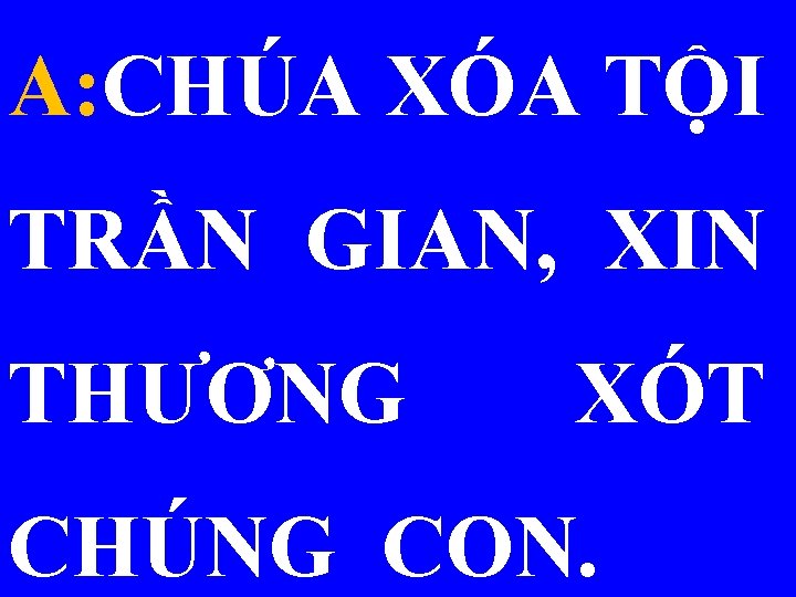 A: CHÚA XÓA TỘI TRẦN GIAN, XIN THƯƠNG XÓT CHÚNG CON. 