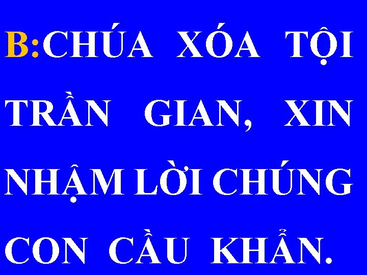 B: CHÚA XÓA TỘI TRẦN GIAN, XIN NHẬM LỜI CHÚNG CON CẦU KHẨN. 