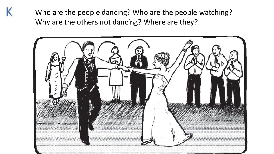 K Who are the people dancing? Who are the people watching? Why are the