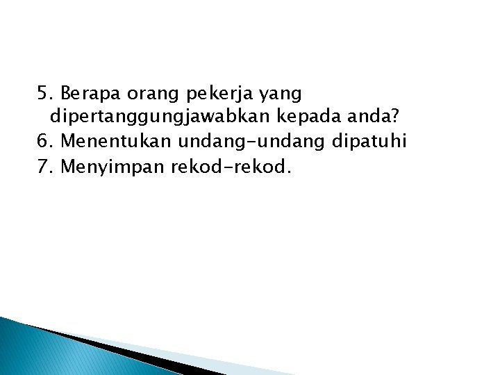 5. Berapa orang pekerja yang dipertanggungjawabkan kepada anda? 6. Menentukan undang-undang dipatuhi 7. Menyimpan 5. Berapa orang pekerja yang dipertanggungjawabkan kepada anda? 6. Menentukan undang-undang dipatuhi 7. Menyimpan