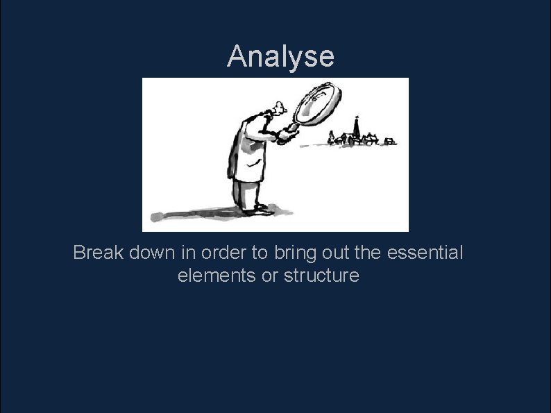 Analyse Break down in order to bring out the essential elements or structure Analyse Break down in order to bring out the essential elements or structure