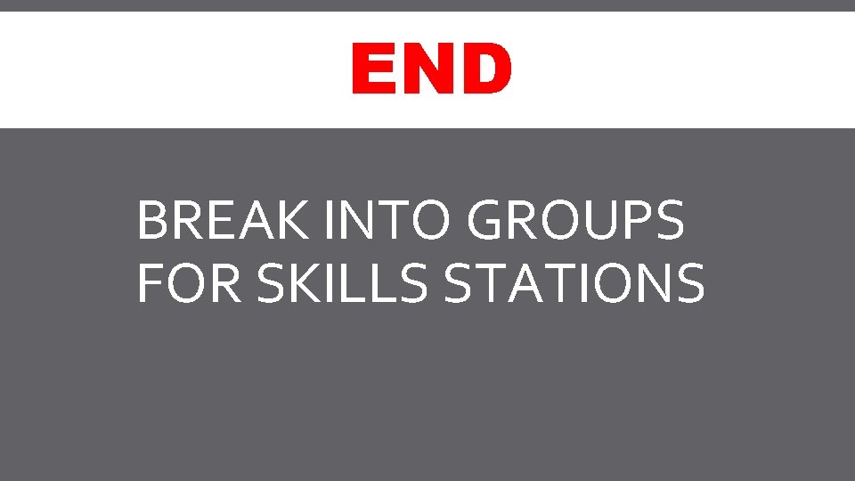 END BREAK INTO GROUPS FOR SKILLS STATIONS 