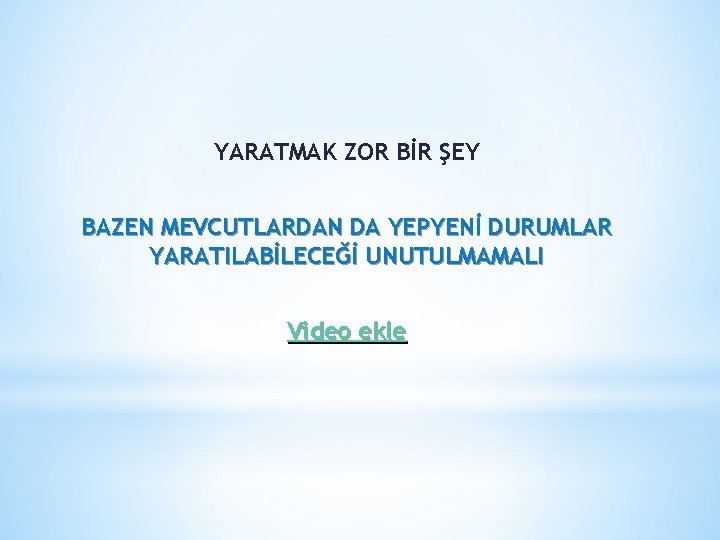 YARATMAK ZOR BİR ŞEY BAZEN MEVCUTLARDAN DA YEPYENİ DURUMLAR YARATILABİLECEĞİ UNUTULMAMALI Video ekle 