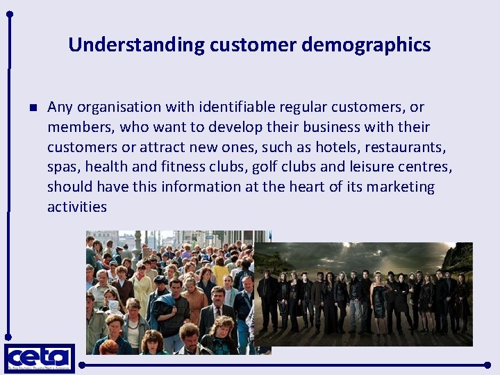 Understanding customer demographics n Any organisation with identifiable regular customers, or members, who want