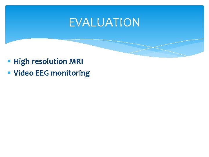 EVALUATION § High resolution MRI § Video EEG monitoring 