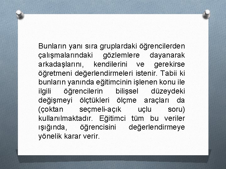 Bunların yanı sıra gruplardaki öğrencilerden çalışmalarındaki gözlemlere dayanarak arkadaşlarını, kendilerini ve gerekirse öğretmeni değerlendirmeleri