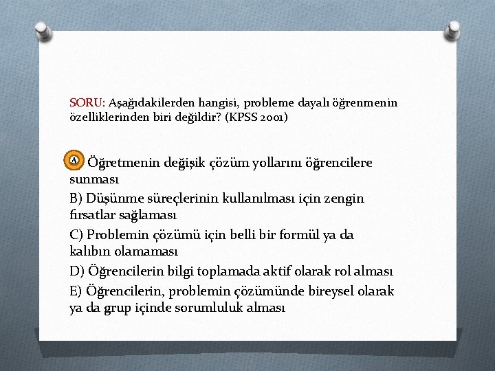 SORU: Aşağıdakilerden hangisi, probleme dayalı öğrenmenin özelliklerinden biri değildir? (KPSS 2001) A) Öğretmenin değişik