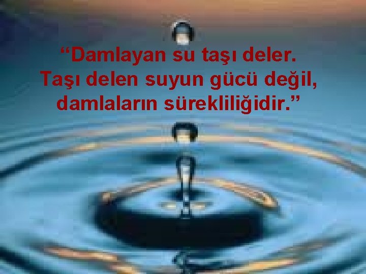 “Damlayan su taşı deler. Taşı delen suyun gücü değil, damlaların sürekliliğidir. ” 