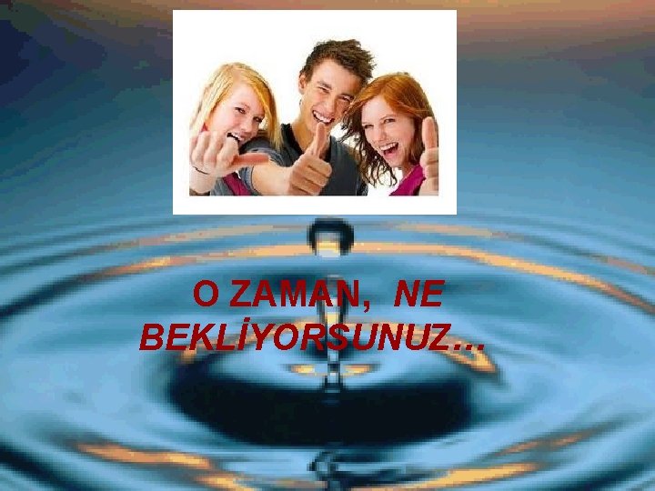 O ZAMAN, NE BEKLİYORSUNUZ… 