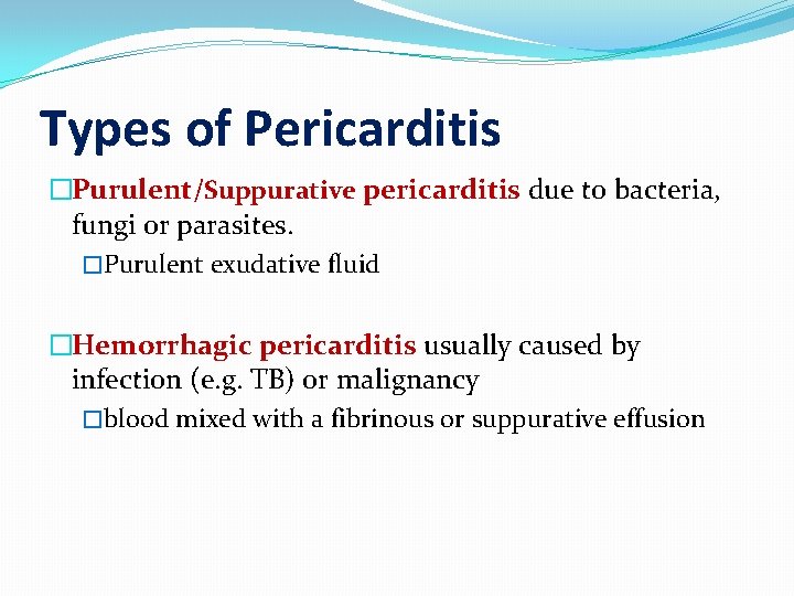 Types of Pericarditis �Purulent/Suppurative pericarditis due to bacteria, fungi or parasites. �Purulent exudative fluid