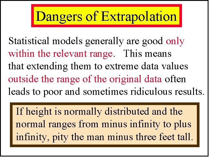 Dangers of Extrapolation Statistical models generally are good only within the relevant range. This