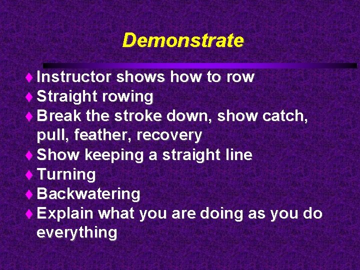 Demonstrate Instructor shows how to row Straight rowing Break the stroke down, show catch,