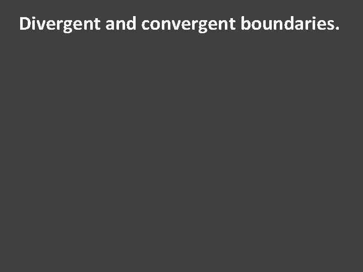 Divergent and convergent boundaries. 