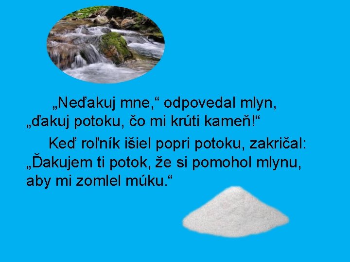 „Neďakuj mne, “ odpovedal mlyn, „ďakuj potoku, čo mi krúti kameň!“ Keď roľník išiel