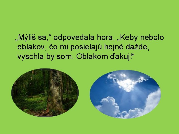 „Mýliš sa, “ odpovedala hora. „Keby nebolo oblakov, čo mi posielajú hojné dažde, vyschla