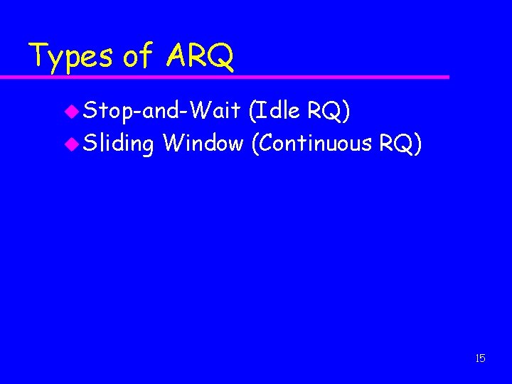 Types of ARQ u Stop-and-Wait (Idle RQ) u Sliding Window (Continuous RQ) 15 