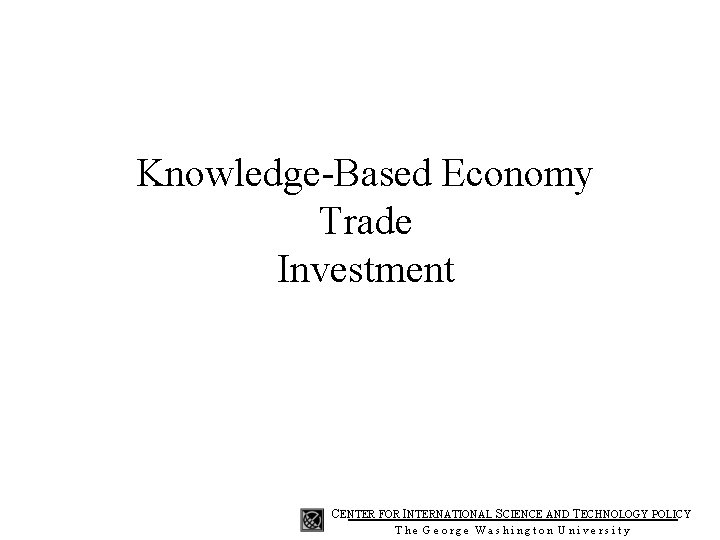 Knowledge-Based Economy Trade Investment CENTER FOR INTERNATIONAL SCIENCE AND TECHNOLOGY POLICY The George Washington