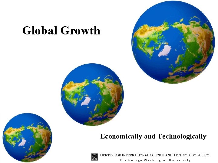 Global Growth Economically and Technologically CENTER FOR INTERNATIONAL SCIENCE AND TECHNOLOGY POLICY The George