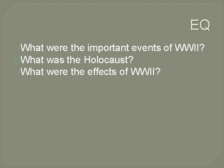 EQ �What were the important events of WWII? �What was the Holocaust? �What were