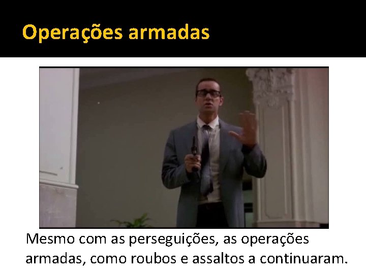 Operações armadas Mesmo com as perseguições, as operações armadas, como roubos e assaltos a