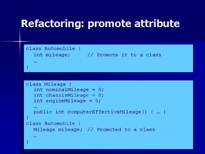Refactoring: promote attribute class Automobile { int mileage; … } // Promote it to