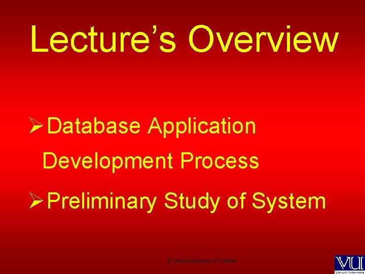 Lecture’s Overview ØDatabase Application Development Process ØPreliminary Study of System © Virtual University of